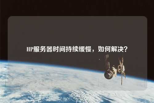 HP服務器時間持續(xù)緩慢，如何解決？