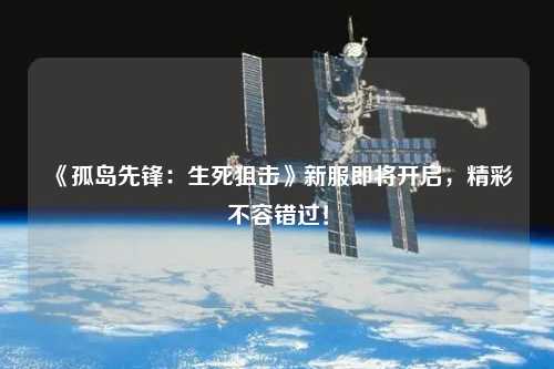 《孤島先鋒：生死狙擊》新服即將開啟，精彩不容錯過！