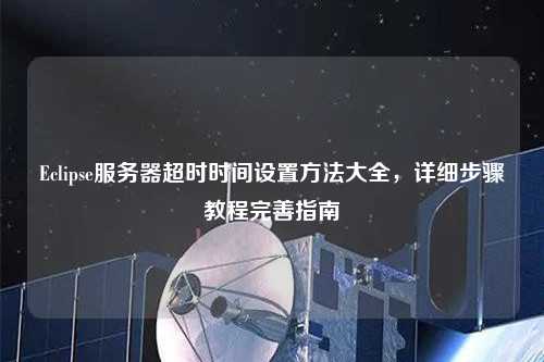 Eclipse服務(wù)器超時時間設(shè)置方法大全，詳細(xì)步驟教程完善指南