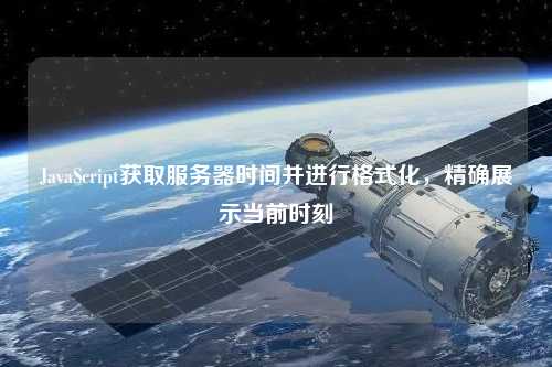 JavaScript獲取服務(wù)器時(shí)間并進(jìn)行格式化，精確展示當(dāng)前時(shí)刻