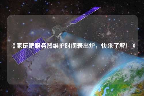 《家玩吧服務器維護時間表出爐，快來了解！》