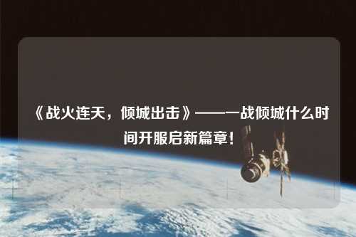 《戰火連天，傾城出擊》——一戰傾城什么時間開服啟新篇章！