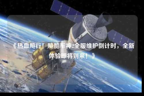 《熱血飚行!飚酷車神2全服維護倒計時,全新體驗即將到來!》