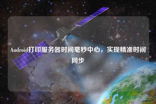 Android打印服務器時間毫秒中心,實現精準時間同步