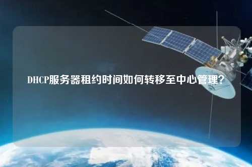 DHCP服務(wù)器租約時間如何轉(zhuǎn)移至中心管理？