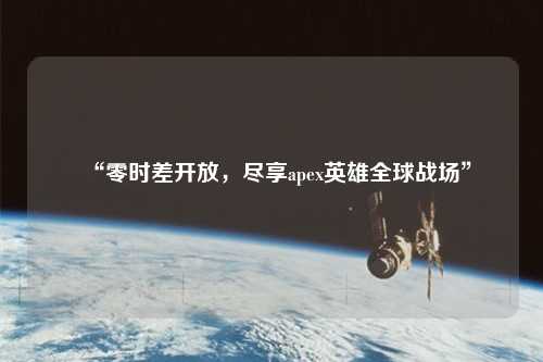 “零時(shí)差開放,盡享apex英雄全球戰(zhàn)場(chǎng)”
